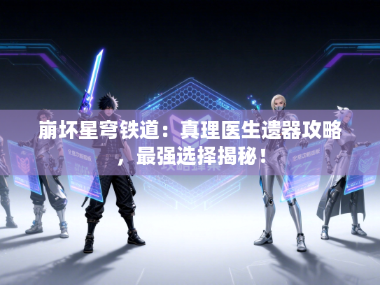 崩坏星穹铁道：真理医生遗器攻略，最强选择揭秘！