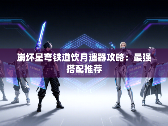 崩坏星穹铁道饮月遗器攻略：最强搭配推荐