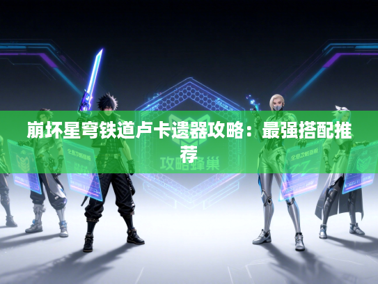 崩坏星穹铁道卢卡遗器攻略：最强搭配推荐