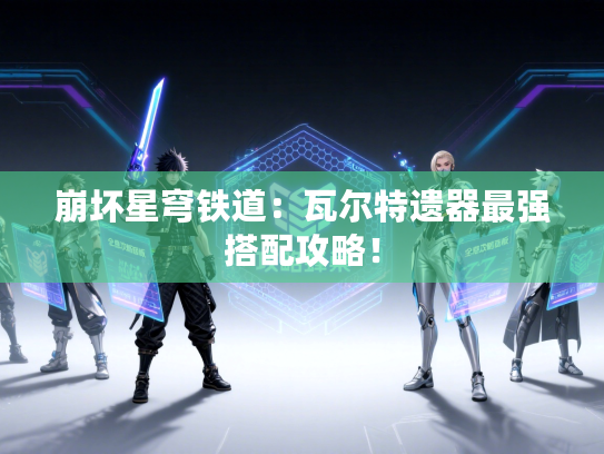 崩坏星穹铁道：瓦尔特遗器最强搭配攻略！