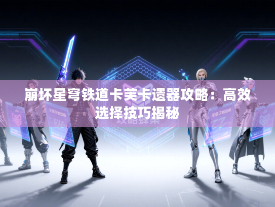 崩坏星穹铁道卡芙卡遗器攻略：高效选择技巧揭秘