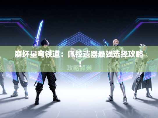 崩坏星穹铁道:佩拉遗器最强选择攻略! 崩坏星穹铁道:佩拉遗器最强选择攻略!