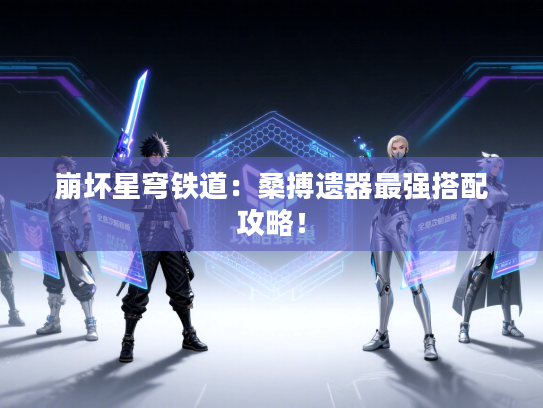 崩坏星穹铁道：桑搏遗器最强搭配攻略！