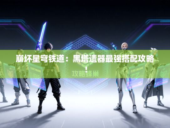 崩坏星穹铁道：黑塔遗器最强搭配攻略！