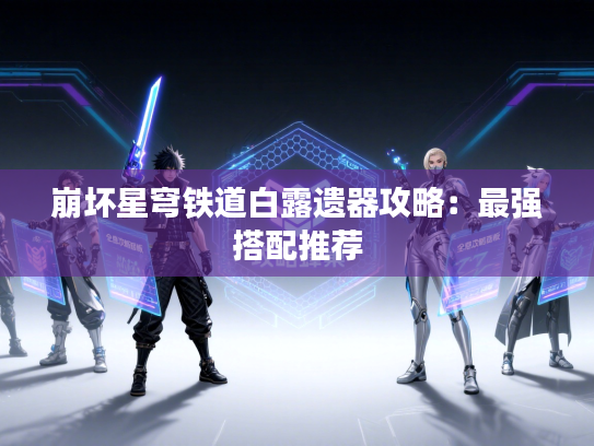 崩坏星穹铁道白露遗器攻略：最强搭配推荐