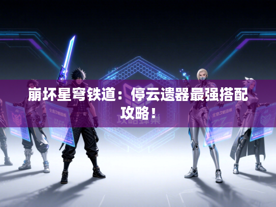 崩坏星穹铁道：停云遗器最强搭配攻略！