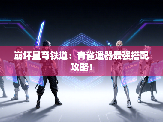 崩坏星穹铁道：青雀遗器最强搭配攻略！