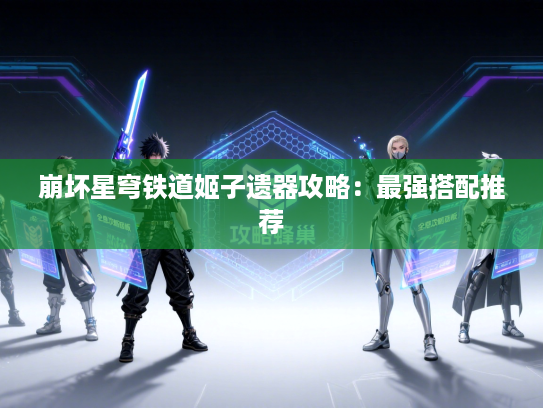 崩坏星穹铁道姬子遗器攻略：最强搭配推荐