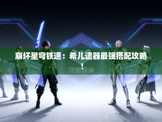 崩坏星穹铁道:希儿遗器最强搭配攻略! 崩坏星穹铁道:希儿遗器最强搭配攻略!