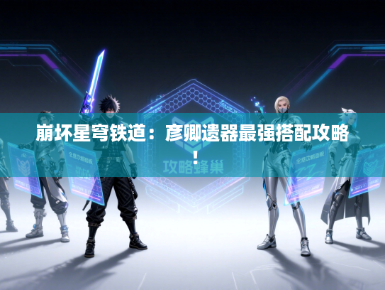 崩坏星穹铁道：彦卿遗器最强搭配攻略！