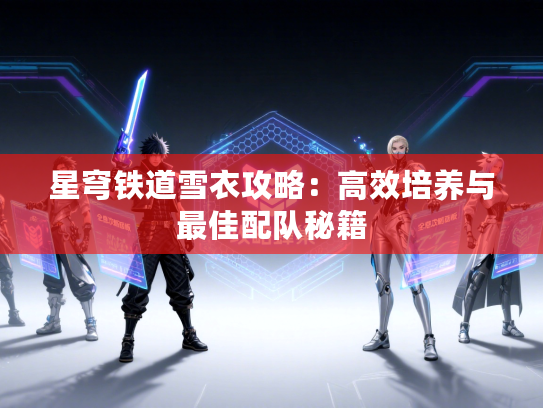星穹铁道雪衣攻略：高效培养与最佳配队秘籍