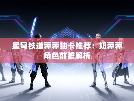 星穹铁道藿藿抽卡推荐：奶藿藿角色前瞻解析