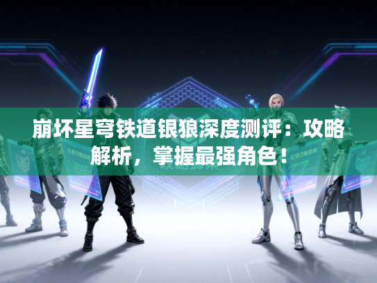 崩坏星穹铁道银狼深度测评：攻略解析，掌握最强角色！