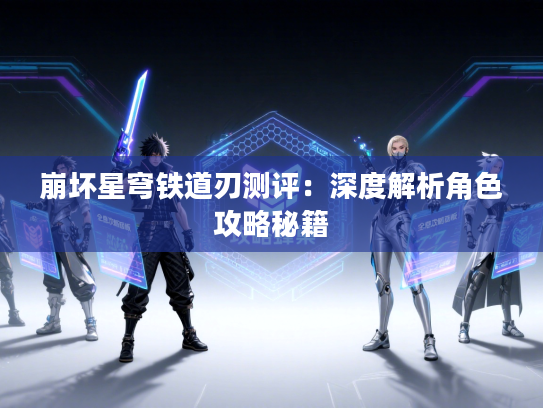 崩坏星穹铁道刃测评：深度解析角色攻略秘籍