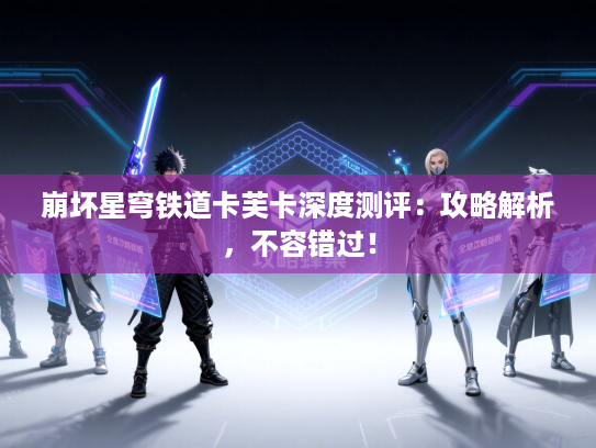 崩坏星穹铁道卡芙卡深度测评：攻略解析，不容错过！