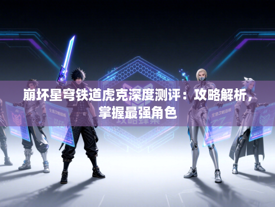 崩坏星穹铁道虎克深度测评：攻略解析，掌握最强角色