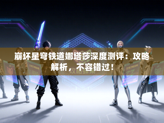 崩坏星穹铁道娜塔莎深度测评:攻略解析,不容错过! 崩坏星穹铁道娜塔莎深度测评:攻略解析,不容错过!