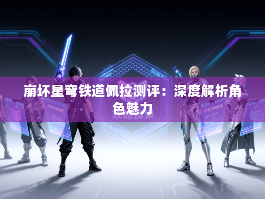 崩坏星穹铁道佩拉测评：深度解析角色魅力