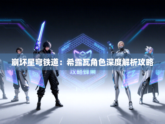 崩坏星穹铁道:希露瓦角色深度解析攻略 崩坏星穹铁道:希露瓦角色深度解析攻略