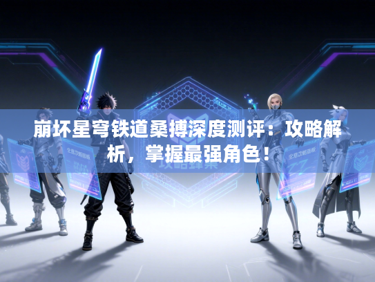 崩坏星穹铁道桑搏深度测评：攻略解析，掌握最强角色！