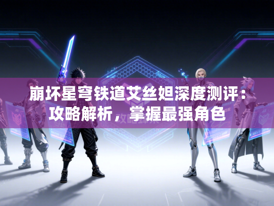 崩坏星穹铁道艾丝妲深度测评：攻略解析，掌握最强角色