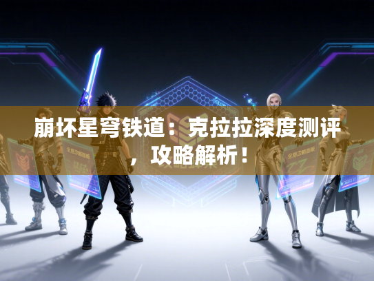 崩坏星穹铁道：克拉拉深度测评，攻略解析！