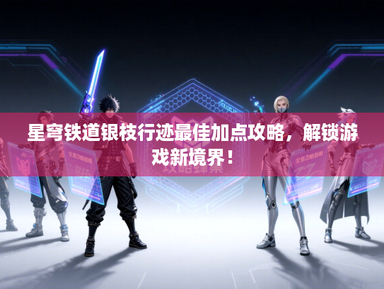 星穹铁道银枝行迹最佳加点攻略，解锁游戏新境界！