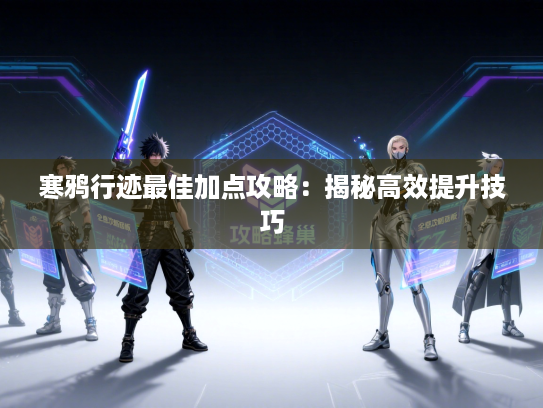 寒鸦行迹最佳加点攻略：揭秘高效提升技巧