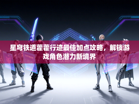 星穹铁道藿藿行迹最佳加点攻略，解锁游戏角色潜力新境界