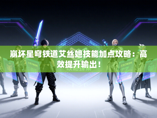 崩坏星穹铁道艾丝妲技能加点攻略：高效提升输出！