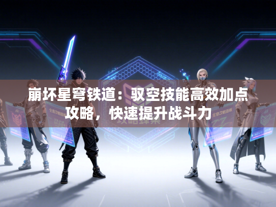 崩坏星穹铁道：驭空技能高效加点攻略，快速提升战斗力