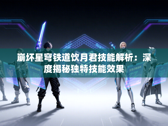 崩坏星穹铁道饮月君技能解析：深度揭秘独特技能效果