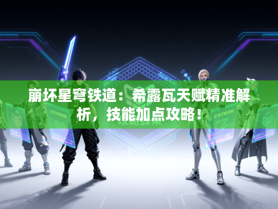 崩坏星穹铁道：希露瓦天赋精准解析，技能加点攻略！