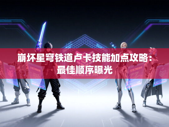 崩坏星穹铁道卢卡技能加点攻略:最佳顺序曝光 崩坏星穹铁道卢卡技能加点攻略:最佳顺序曝光