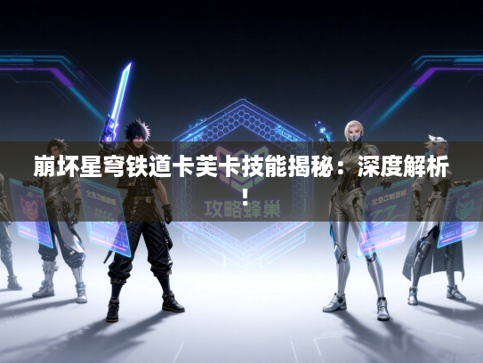 崩坏星穹铁道卡芙卡技能揭秘：深度解析！