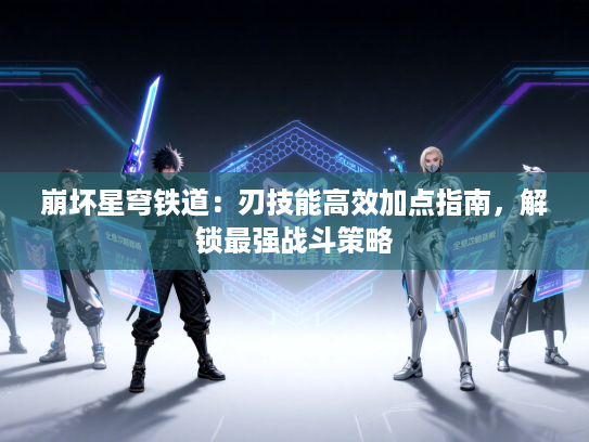 崩坏星穹铁道：刃技能高效加点指南，解锁最强战斗策略