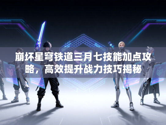 崩坏星穹铁道三月七技能加点攻略,高效提升战力技巧揭秘 崩坏星穹铁道三月七技能加点攻略,高效提升战力技巧揭秘