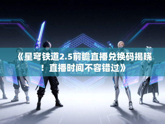 《星穹铁道2.5前瞻直播兑换码揭晓!直播时间不容错过》 《星穹铁道2.5前瞻直播兑换码揭晓!直播时间不容错过》
