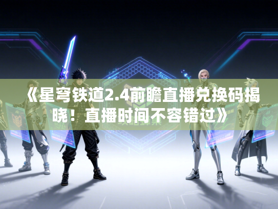 《星穹铁道2.4前瞻直播兑换码揭晓！直播时间不容错过》