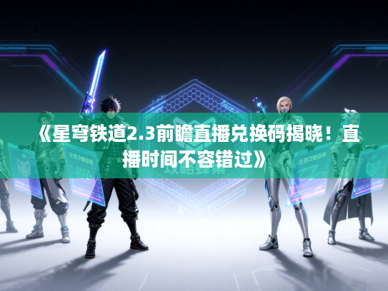 《星穹铁道2.3前瞻直播兑换码揭晓！直播时间不容错过》