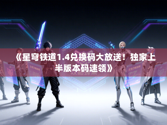 《星穹铁道1.4兑换码大放送！独家上半版本码速领》