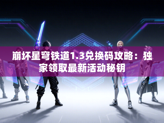 崩坏星穹铁道1.3兑换码攻略：独家领取最新活动秘钥