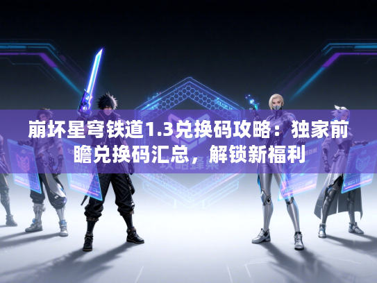 崩坏星穹铁道1.3兑换码攻略:独家前瞻兑换码汇总,解锁新福利 崩坏星穹铁道1.3兑换码攻略:独家前瞻兑换码汇总,解锁新福利