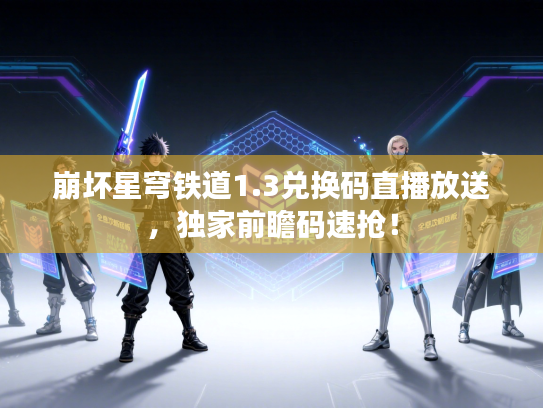 崩坏星穹铁道1.3兑换码直播放送，独家前瞻码速抢！