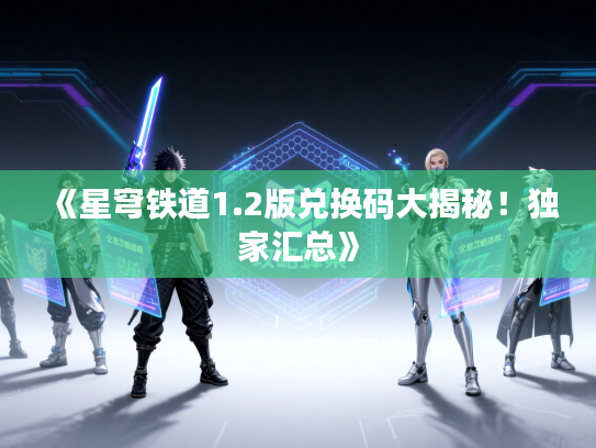 《星穹铁道1.2版兑换码大揭秘！独家汇总》