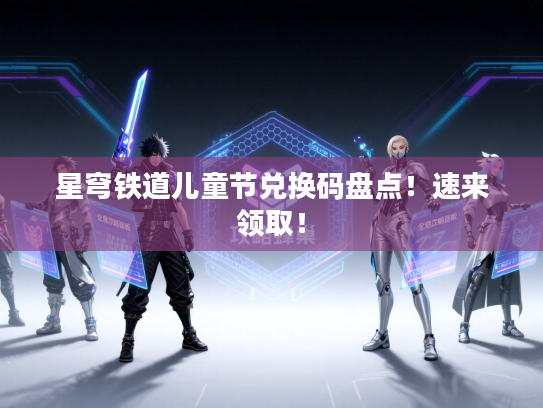 星穹铁道儿童节兑换码盘点！速来领取！