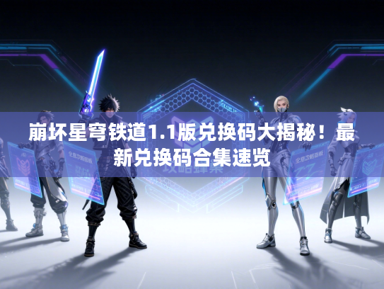 崩坏星穹铁道1.1版兑换码大揭秘！最新兑换码合集速览