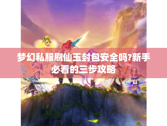 梦幻私服刷仙玉封包安全吗?新手必看的三步攻略