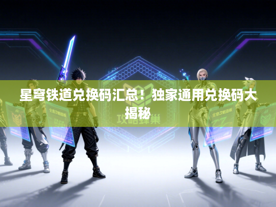 星穹铁道兑换码汇总！独家通用兑换码大揭秘