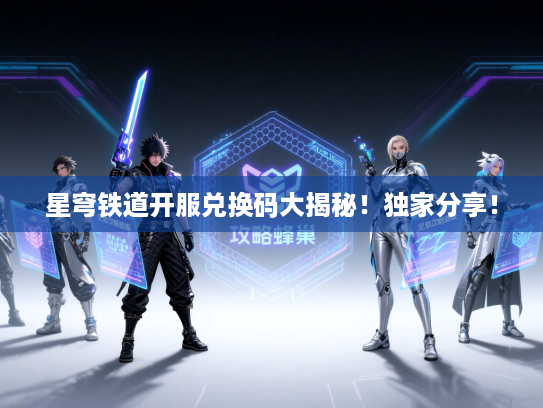 星穹铁道开服兑换码大揭秘！独家分享！
